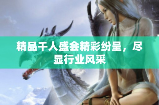 精品千人盛会精彩纷呈，尽显行业风采