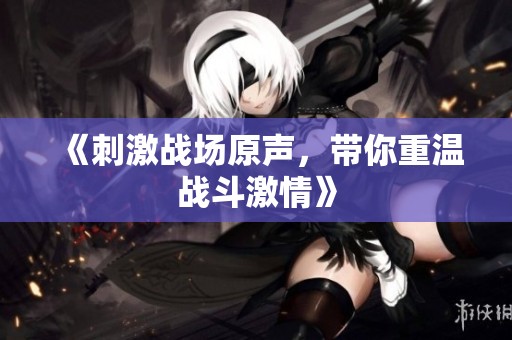 《刺激战场原声，带你重温战斗激情》