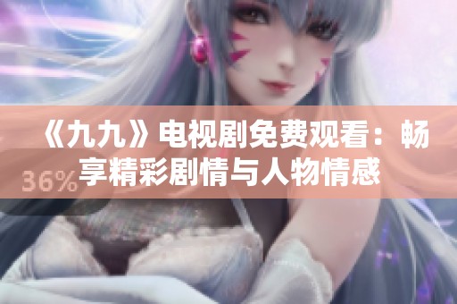 《九九》电视剧免费观看：畅享精彩剧情与人物情感