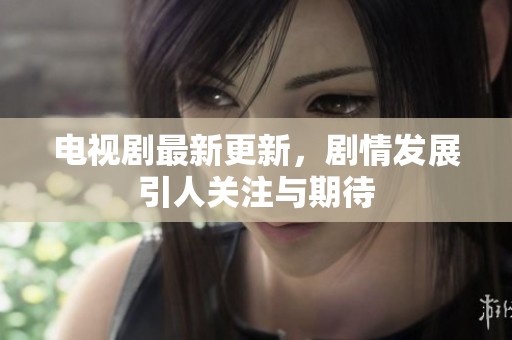 电视剧最新更新，剧情发展引人关注与期待