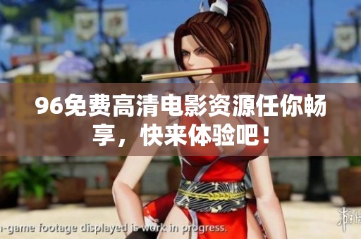 96免费高清电影资源任你畅享，快来体验吧！