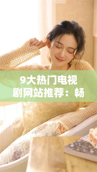 9大热门电视剧网站推荐：畅享精彩影视世界