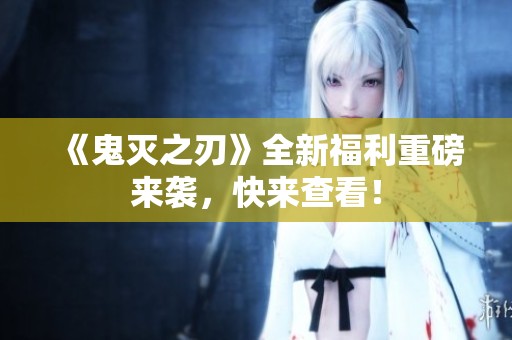 《鬼灭之刃》全新福利重磅来袭，快来查看！