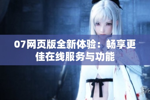 07网页版全新体验：畅享更佳在线服务与功能