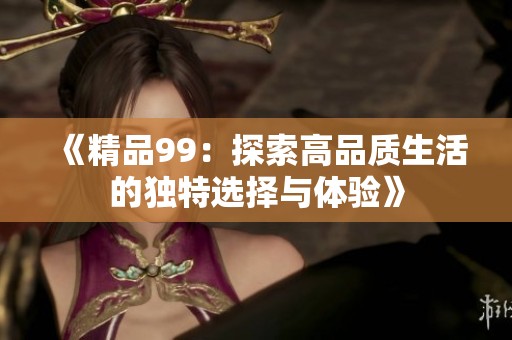 《精品99：探索高品质生活的独特选择与体验》