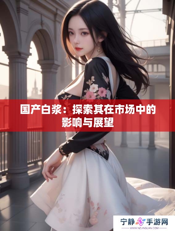 国产白浆：探索其在市场中的影响与展望