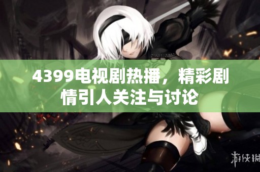 4399电视剧热播，精彩剧情引人关注与讨论