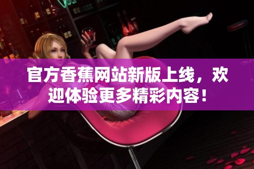 官方香蕉网站新版上线，欢迎体验更多精彩内容！