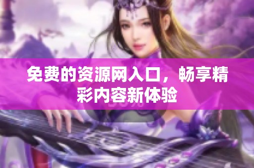 免费的资源网入口，畅享精彩内容新体验