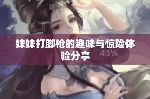 妹妹打脚枪的趣味与惊险体验分享