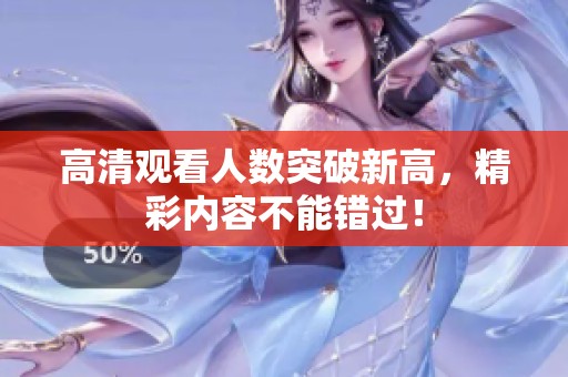 高清观看人数突破新高，精彩内容不能错过！