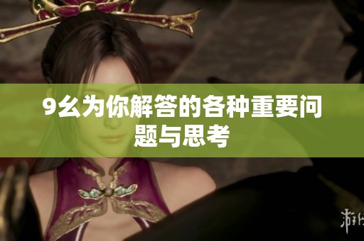 9幺为你解答的各种重要问题与思考