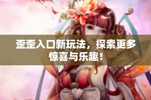 歪歪入口新玩法，探索更多惊喜与乐趣！