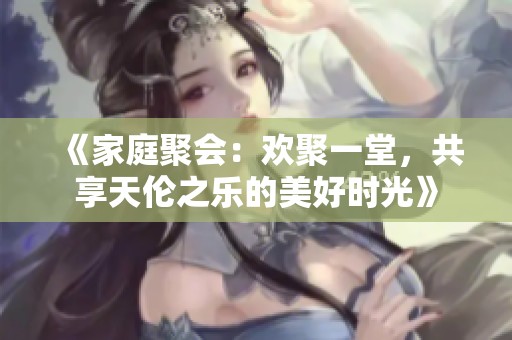 《家庭聚会：欢聚一堂，共享天伦之乐的美好时光》
