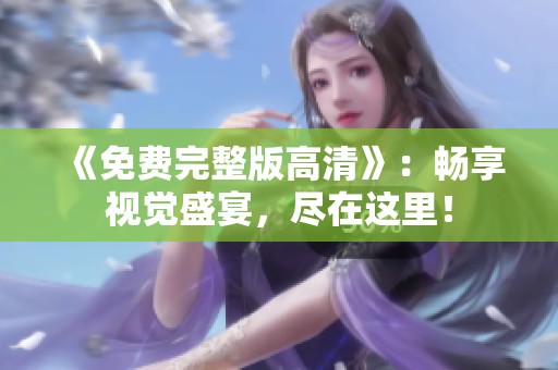 《免费完整版高清》：畅享视觉盛宴，尽在这里！