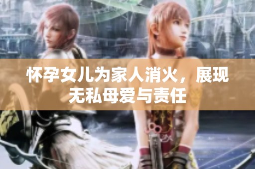 怀孕女儿为家人消火，展现无私母爱与责任