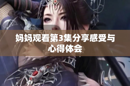 妈妈观看第3集分享感受与心得体会