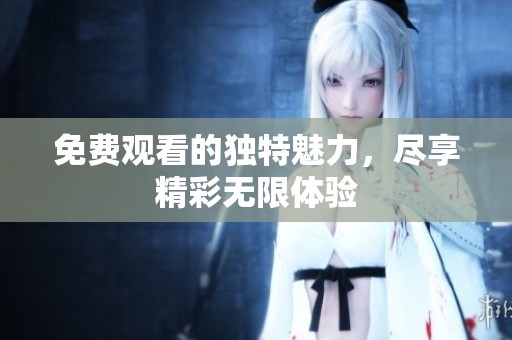 免费观看的独特魅力，尽享精彩无限体验