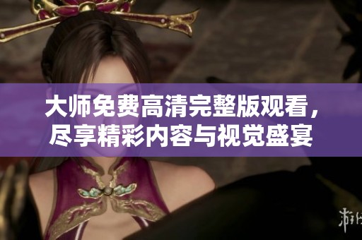 大师免费高清完整版观看，尽享精彩内容与视觉盛宴