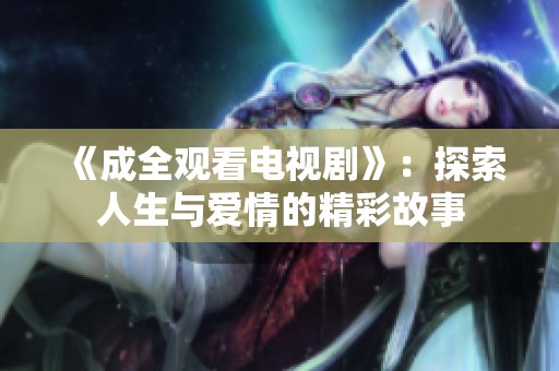 《成全观看电视剧》：探索人生与爱情的精彩故事