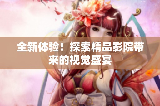 全新体验!探索精品影院带来的视觉盛宴 全新体验!探索精品影院带来的视觉盛宴