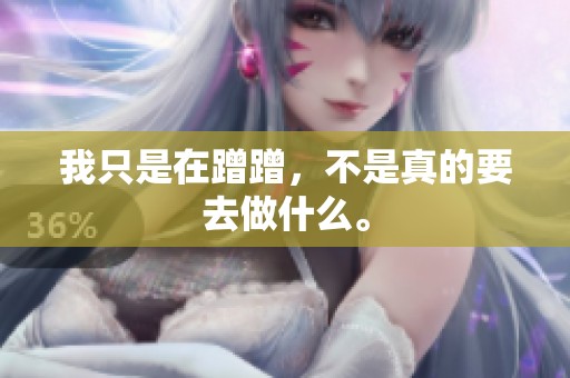 我只是在蹭蹭，不是真的要去做什么。