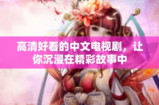 高清好看的中文电视剧，让你沉浸在精彩故事中