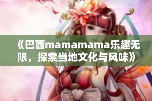 《巴西mamamama乐趣无限，探索当地文化与风味》