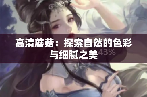高清蘑菇：探索自然的色彩与细腻之美
