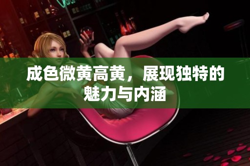 成色微黄高黄，展现独特的魅力与内涵