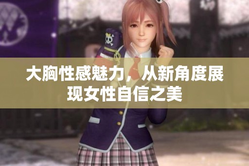 大胸性感魅力，从新角度展现女性自信之美