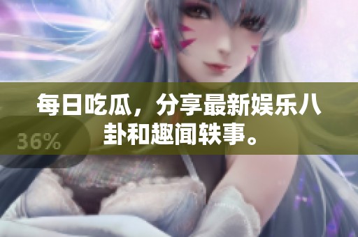 每日吃瓜，分享最新娱乐八卦和趣闻轶事。