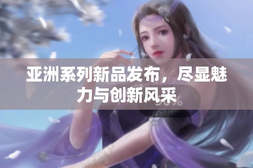 亚洲系列新品发布，尽显魅力与创新风采