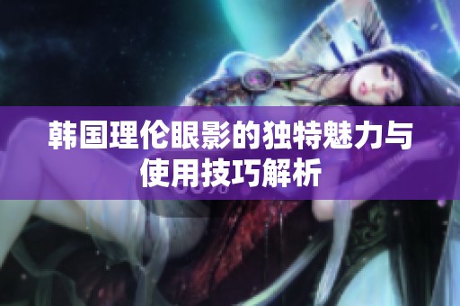 韩国理伦眼影的独特魅力与使用技巧解析