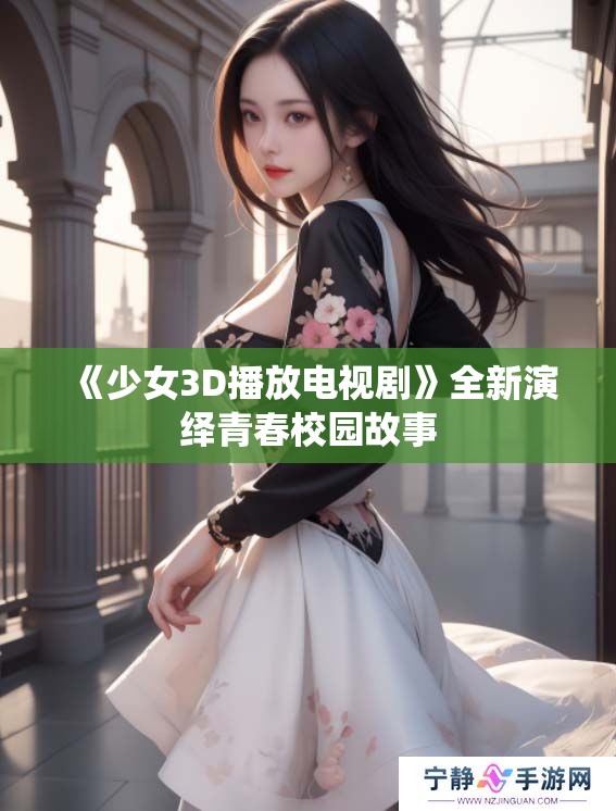《少女3D播放电视剧》全新演绎青春校园故事