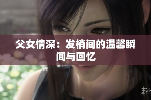 父女情深：发梢间的温馨瞬间与回忆