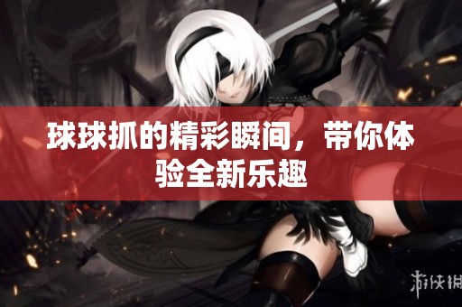 球球抓的精彩瞬间，带你体验全新乐趣