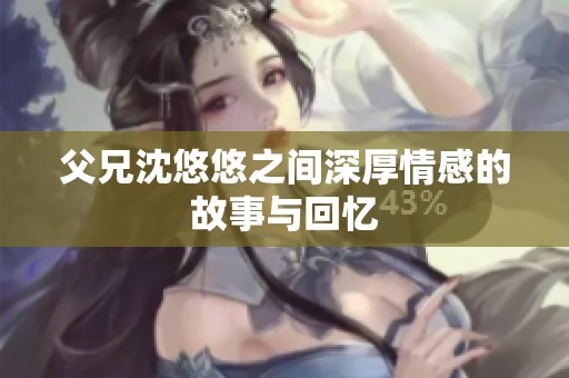 父兄沈悠悠之间深厚情感的故事与回忆 父兄沈悠悠之间深厚情感的故事与回忆