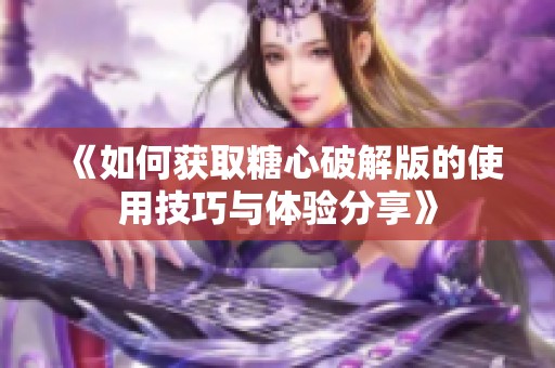 《如何获取糖心破解版的使用技巧与体验分享》