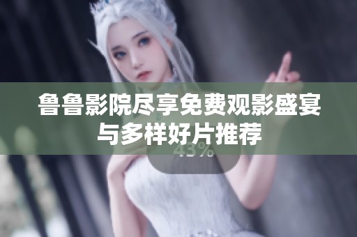 鲁鲁影院尽享免费观影盛宴与多样好片推荐