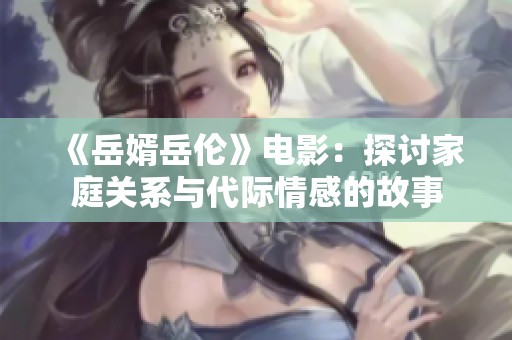 《岳婿岳伦》电影：探讨家庭关系与代际情感的故事