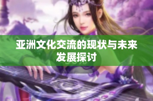 亚洲文化交流的现状与未来发展探讨