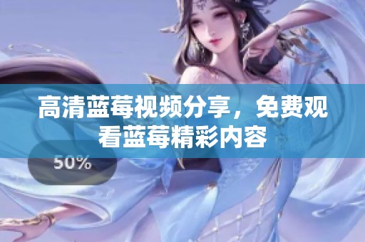高清蓝莓视频分享，免费观看蓝莓精彩内容