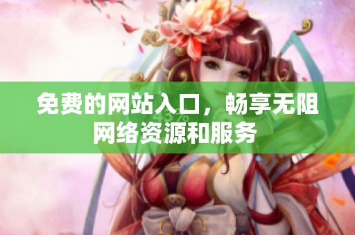 免费的网站入口，畅享无阻网络资源和服务 