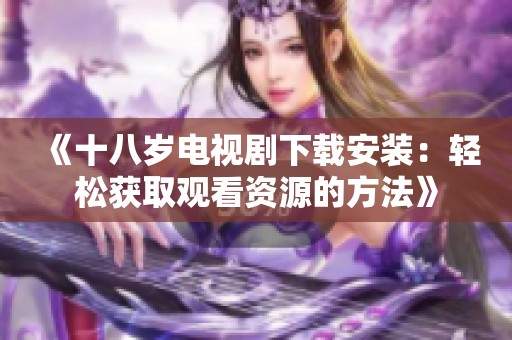 《十八岁电视剧下载安装：轻松获取观看资源的方法》