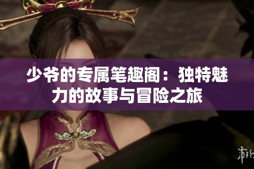 少爷的专属笔趣阁：独特魅力的故事与冒险之旅