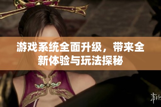 游戏系统全面升级，带来全新体验与玩法探秘