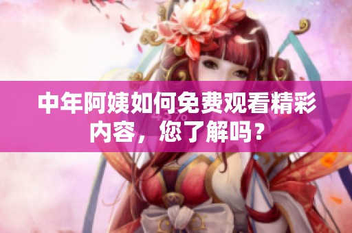 中年阿姨如何免费观看精彩内容，您了解吗？