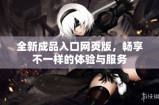 全新成品入口网页版,畅享不一样的体验与服务 全新成品入口网页版,畅享不一样的体验与服务