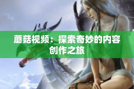 蘑菇视频：探索奇妙的内容创作之旅